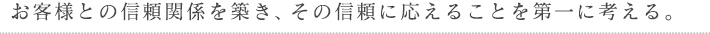お客様との信頼関係を築き、その信頼に応えることを第一に考える。