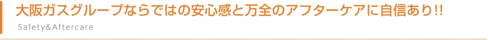 大阪ガスグループならではの安心感と万全のアフターケアに自信あり！！